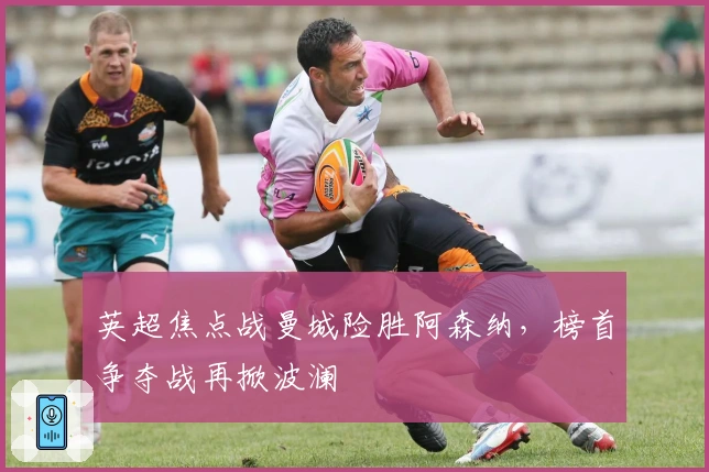 英超焦点战曼城险胜阿森纳，榜首争夺战再掀波澜