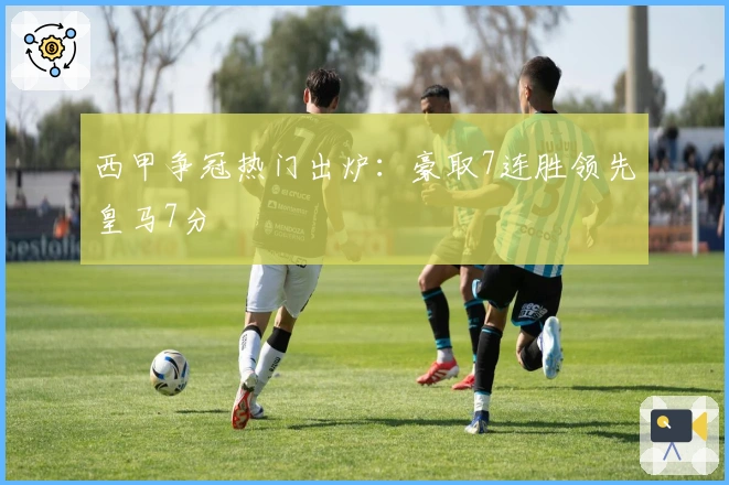 西甲争冠热门出炉：豪取7连胜领先皇马7分