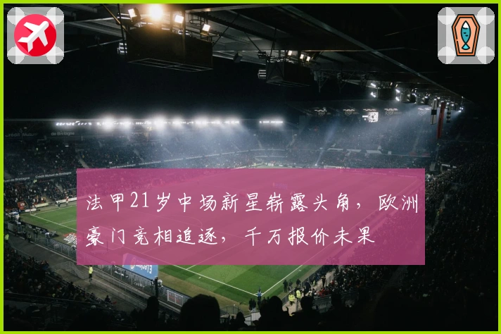 法甲21岁中场新星崭露头角，欧洲豪门竞相追逐，千万报价未果