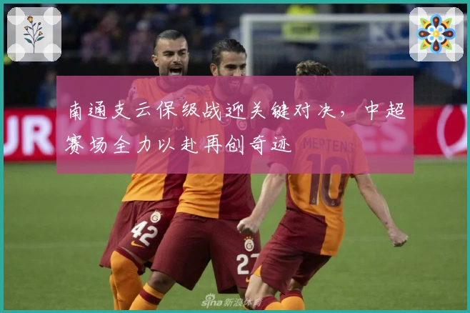 南通支云保级战迎关键对决，中超赛场全力以赴再创奇迹