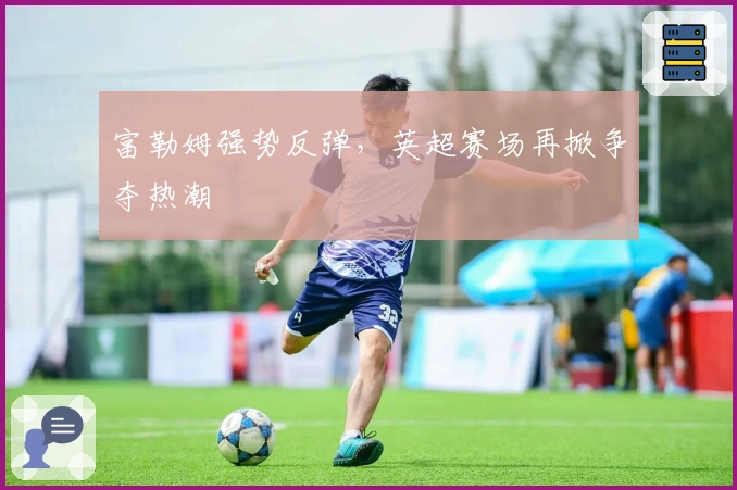 富勒姆强势反弹，英超赛场再掀争夺热潮