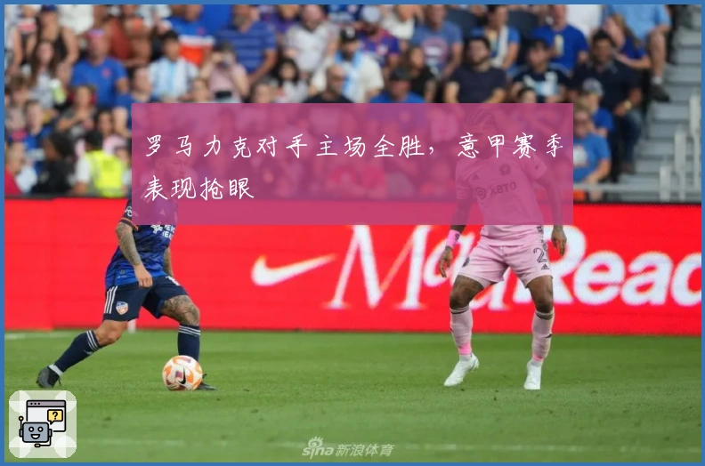 罗马力克对手主场全胜，意甲赛季表现抢眼