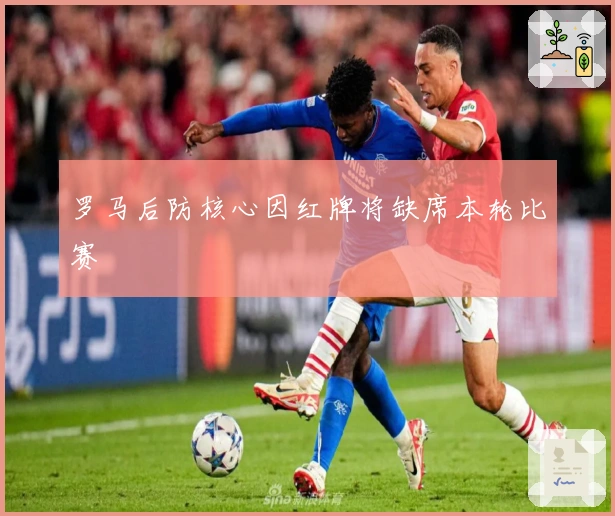 罗马后防核心因红牌将缺席本轮比赛