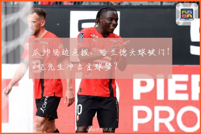 瓜帅场边点拨，哈兰德头球破门！2亿先生冲击金球梦？