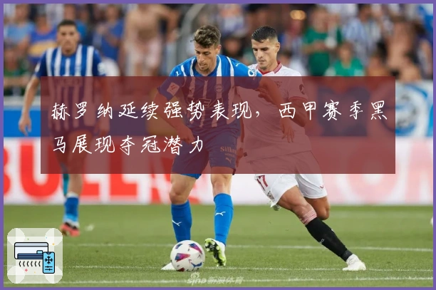 赫罗纳延续强势表现，西甲赛季黑马展现夺冠潜力