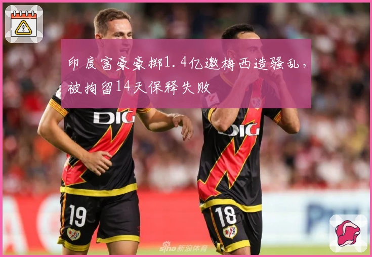 印度富豪豪掷1.4亿邀梅西造骚乱，被拘留14天保释失败