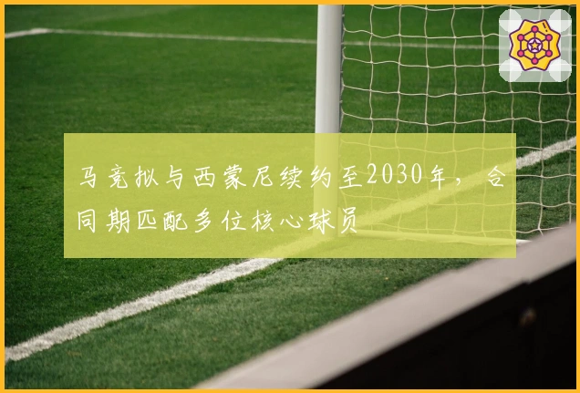 马竞拟与西蒙尼续约至2030年，合同期匹配多位核心球员