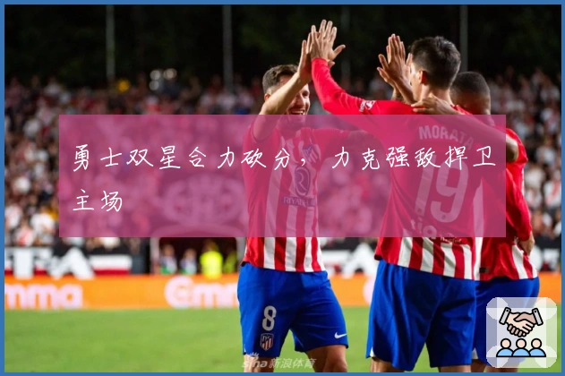 勇士双星合力砍分，力克强敌捍卫主场