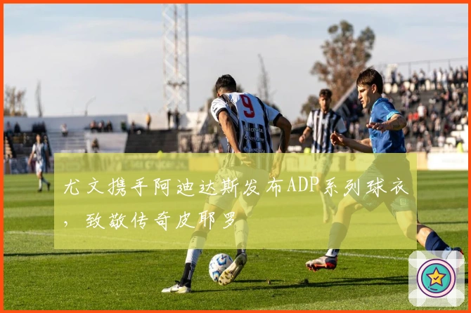 尤文携手阿迪达斯发布ADP系列球衣,致敬传奇皮耶罗