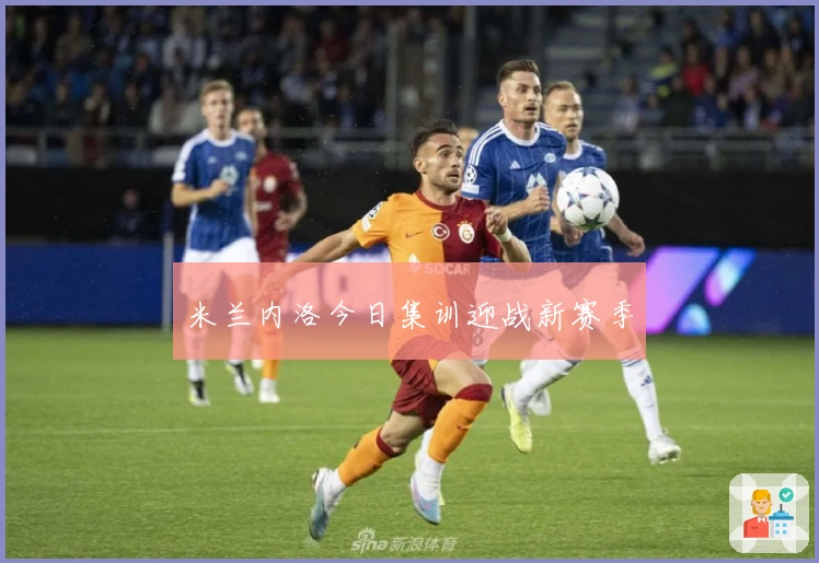 米兰内洛今日集训迎战新赛季