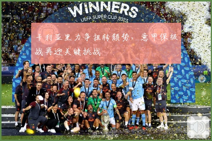 卡利亚里力争扭转颓势，意甲保级战再迎关键挑战