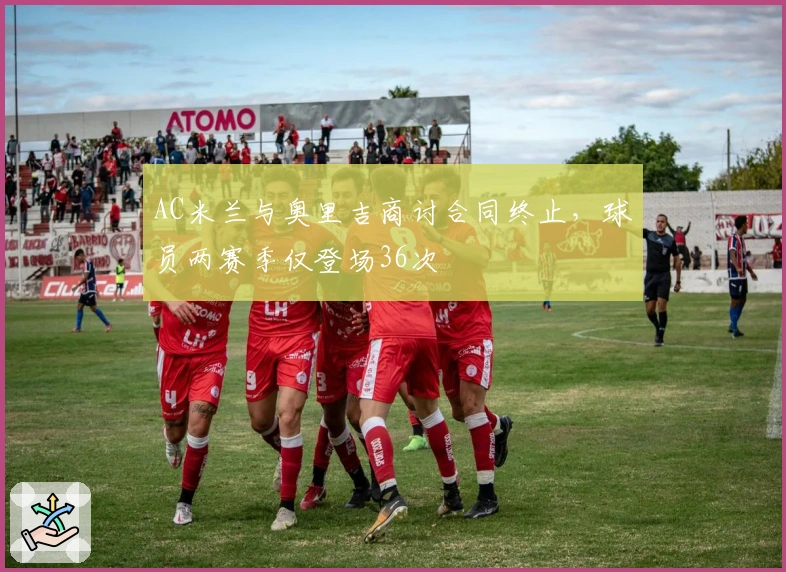 AC米兰与奥里吉商讨合同终止，球员两赛季仅登场36次